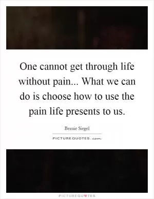 One cannot get through life without pain... What we can do is choose how to use the pain life presents to us Picture Quote #1