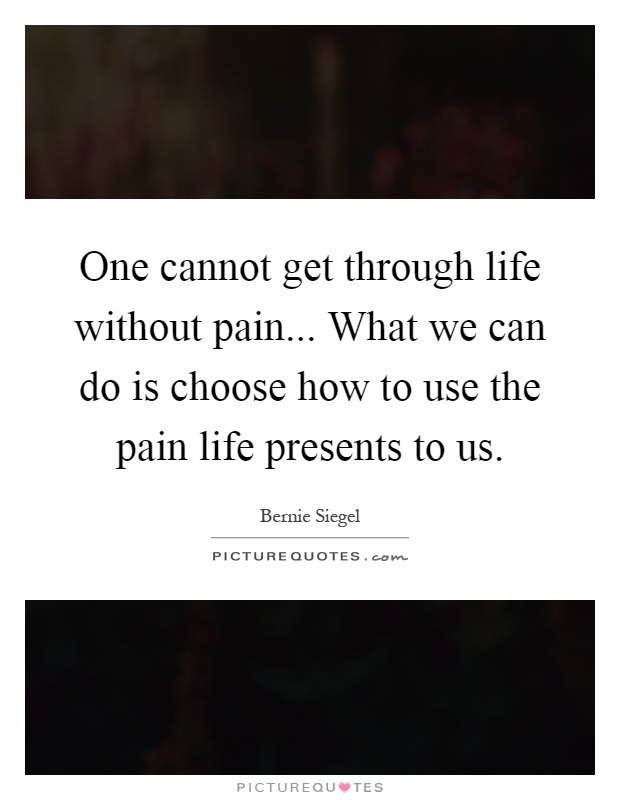 One cannot get through life without pain... What we can do is choose how to use the pain life presents to us Picture Quote #1