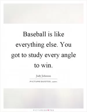 Baseball is like everything else. You got to study every angle to win Picture Quote #1