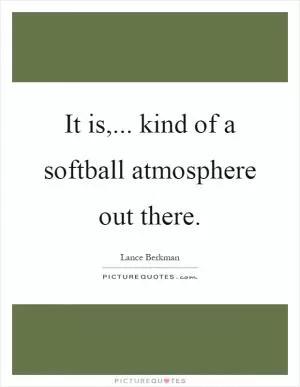 It is,... kind of a softball atmosphere out there Picture Quote #1