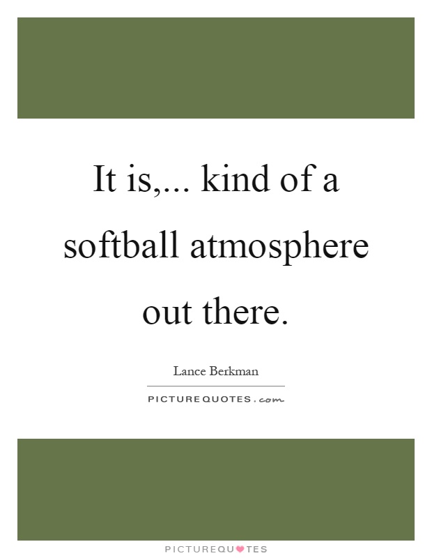 It is,... kind of a softball atmosphere out there Picture Quote #1