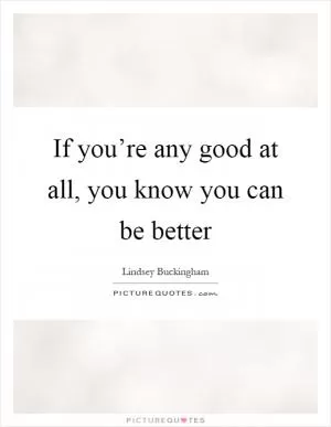 If you’re any good at all, you know you can be better Picture Quote #1