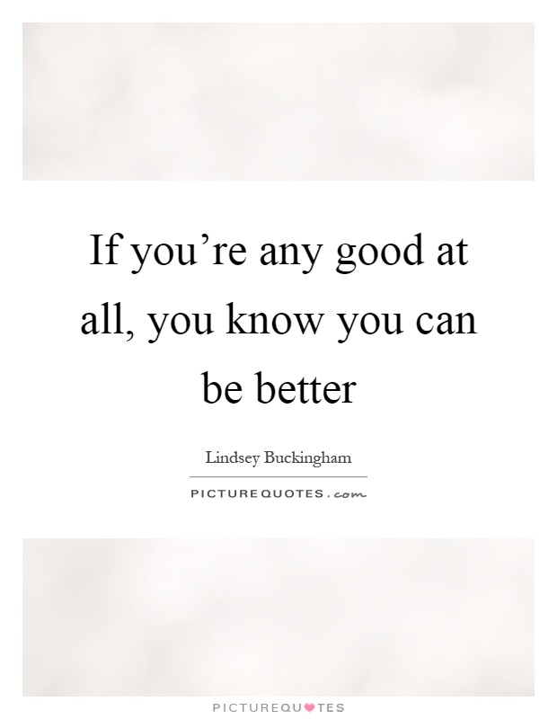 If you're any good at all, you know you can be better Picture Quote #1