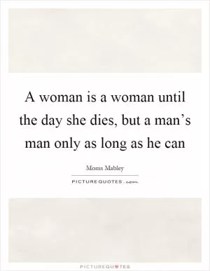 A woman is a woman until the day she dies, but a man’s man only as long as he can Picture Quote #1