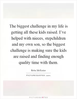 The biggest challenge in my life is getting all these kids raised. I’ve helped with nieces, stepchildren and my own son, so the biggest challenge is making sure the kids are raised and finding enough quality time with them Picture Quote #1