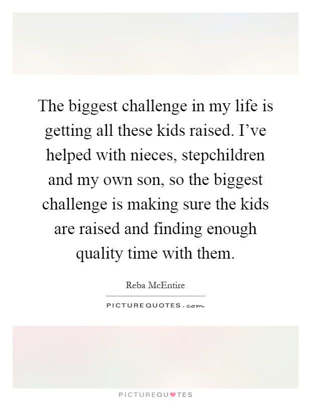 The biggest challenge in my life is getting all these kids raised. I've helped with nieces, stepchildren and my own son, so the biggest challenge is making sure the kids are raised and finding enough quality time with them Picture Quote #1