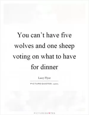 You can’t have five wolves and one sheep voting on what to have for dinner Picture Quote #1