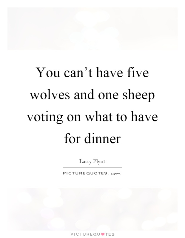 You can't have five wolves and one sheep voting on what to have for dinner Picture Quote #1