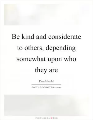 Be kind and considerate to others, depending somewhat upon who they are Picture Quote #1