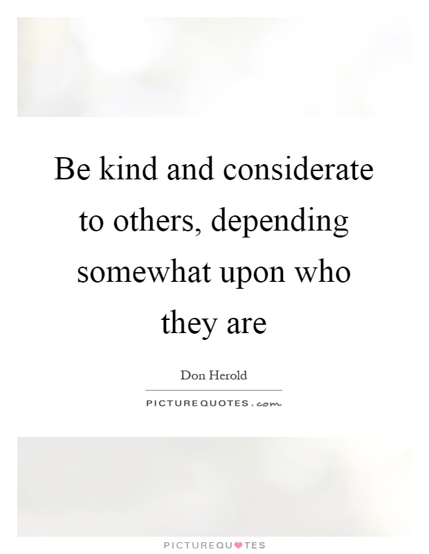Be kind and considerate to others, depending somewhat upon who they are Picture Quote #1