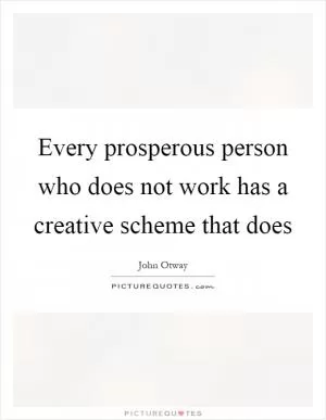 Every prosperous person who does not work has a creative scheme that does Picture Quote #1