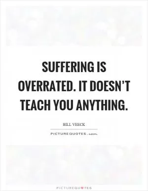 Suffering is overrated. It doesn’t teach you anything Picture Quote #1