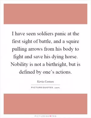 I have seen soldiers panic at the first sight of battle, and a squire pulling arrows from his body to fight and save his dying horse. Nobility is not a birthright, but is defined by one’s actions Picture Quote #1