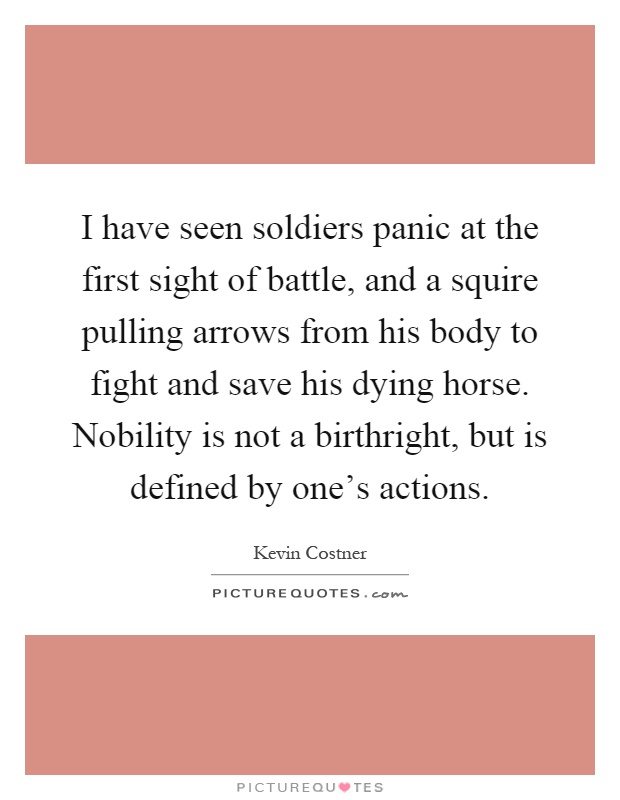 I have seen soldiers panic at the first sight of battle, and a squire pulling arrows from his body to fight and save his dying horse. Nobility is not a birthright, but is defined by one's actions Picture Quote #1