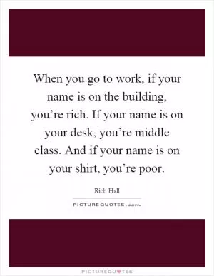 When you go to work, if your name is on the building, you’re rich. If your name is on your desk, you’re middle class. And if your name is on your shirt, you’re poor Picture Quote #1