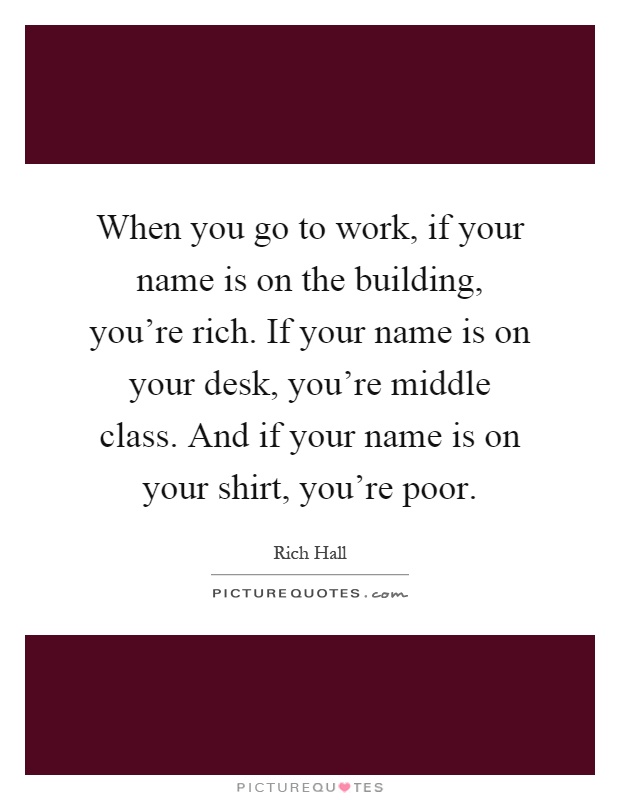When you go to work, if your name is on the building, you're rich. If your name is on your desk, you're middle class. And if your name is on your shirt, you're poor Picture Quote #1