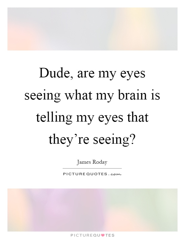 Dude, are my eyes seeing what my brain is telling my eyes that they're seeing? Picture Quote #1