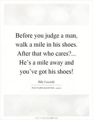 Before you judge a man, walk a mile in his shoes. After that who cares?... He’s a mile away and you’ve got his shoes! Picture Quote #1