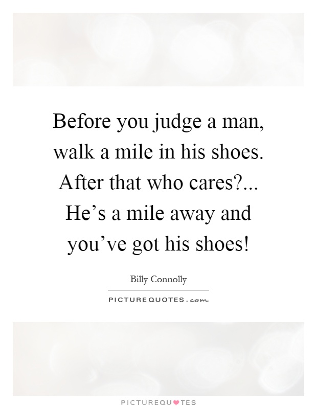 Before you judge a man, walk a mile in his shoes. After that who cares?... He's a mile away and you've got his shoes! Picture Quote #1
