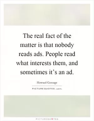The real fact of the matter is that nobody reads ads. People read what interests them, and sometimes it’s an ad Picture Quote #1