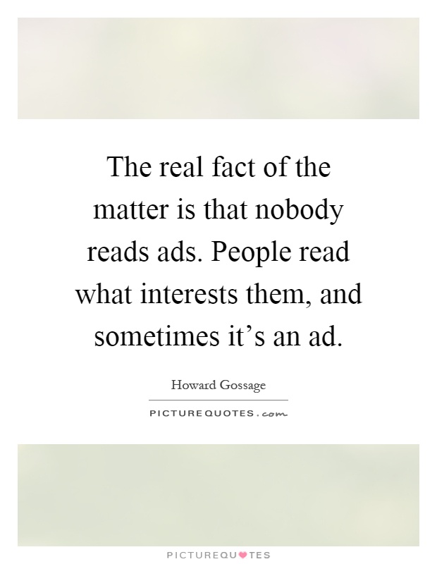 The real fact of the matter is that nobody reads ads. People read what interests them, and sometimes it's an ad Picture Quote #1