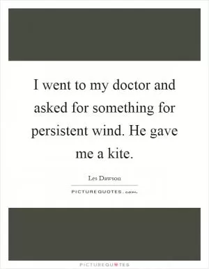 I went to my doctor and asked for something for persistent wind. He gave me a kite Picture Quote #1