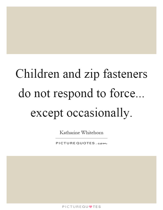 Children and zip fasteners do not respond to force... except occasionally Picture Quote #1