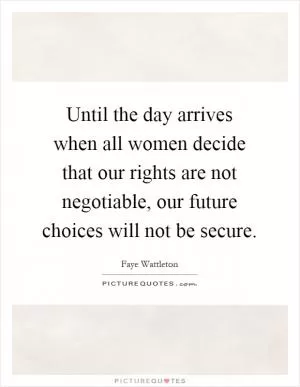 Until the day arrives when all women decide that our rights are not negotiable, our future choices will not be secure Picture Quote #1