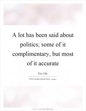 A lot has been said about politics; some of it complimentary, but most of it accurate Picture Quote #1