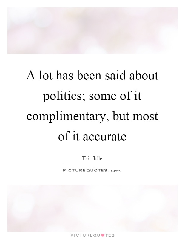 A lot has been said about politics; some of it complimentary, but most of it accurate Picture Quote #1