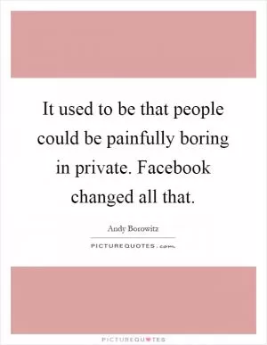 It used to be that people could be painfully boring in private. Facebook changed all that Picture Quote #1
