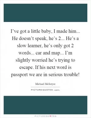 I’ve got a little baby, I made him... He doesn’t speak, he’s 2... He’s a slow learner, he’s only got 2 words... car and map... I’m slightly worried he’s trying to escape. If his next word is passport we are in serious trouble! Picture Quote #1