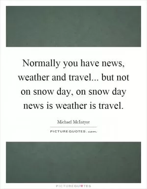 Normally you have news, weather and travel... but not on snow day, on snow day news is weather is travel Picture Quote #1