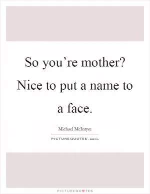 So you’re mother? Nice to put a name to a face Picture Quote #1