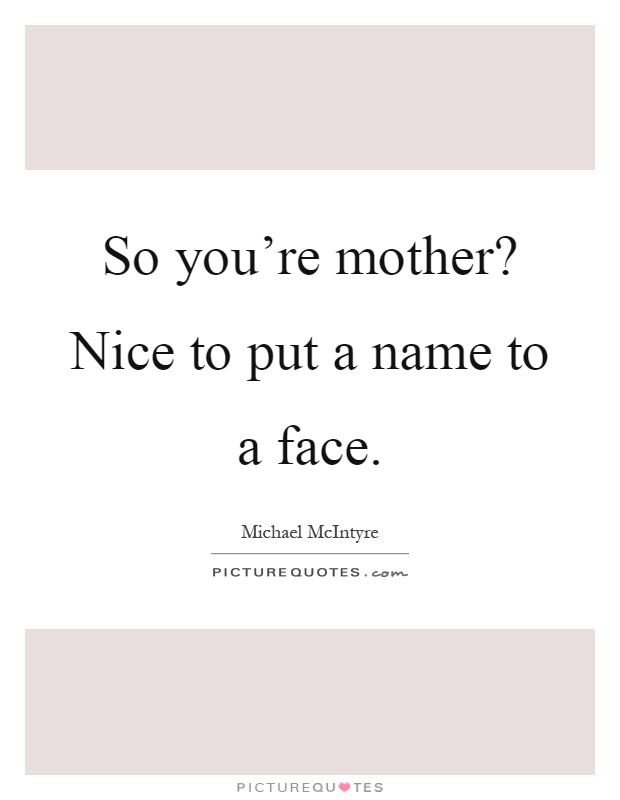 So you're mother? Nice to put a name to a face Picture Quote #1