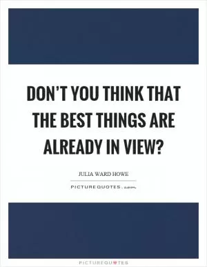 Don’t you think that the best things are already in view? Picture Quote #1