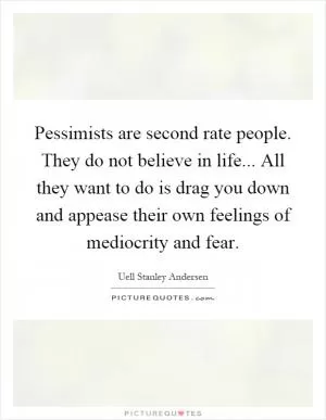 Pessimists are second rate people. They do not believe in life... All they want to do is drag you down and appease their own feelings of mediocrity and fear Picture Quote #1