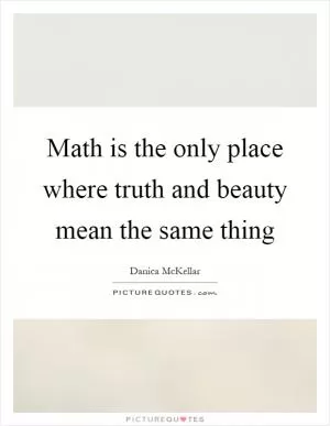 Math is the only place where truth and beauty mean the same thing Picture Quote #1