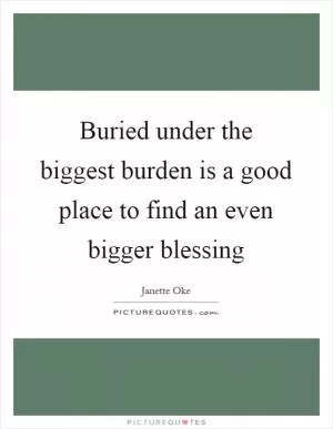Buried under the biggest burden is a good place to find an even bigger blessing Picture Quote #1