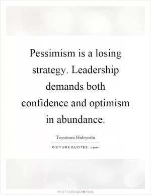 Pessimism is a losing strategy. Leadership demands both confidence and optimism in abundance Picture Quote #1