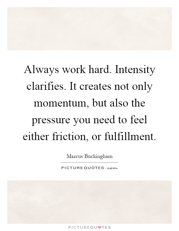 Always work hard. Intensity clarifies. It creates not only momentum, but also the pressure you need to feel either friction, or fulfillment Picture Quote #1