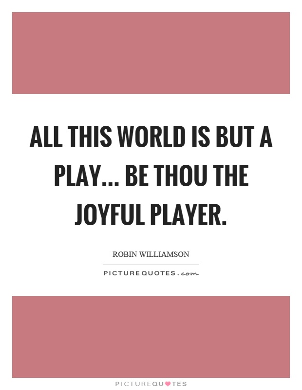 All this world is but a play... be thou the joyful player Picture Quote #1