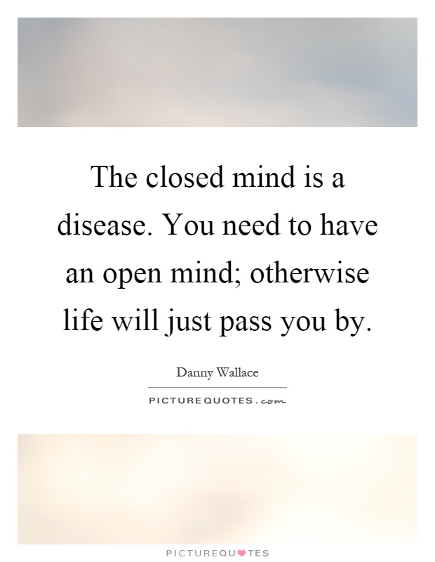 The closed mind is a disease. You need to have an open mind; otherwise life will just pass you by Picture Quote #1