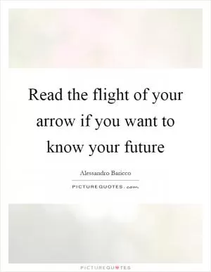 Read the flight of your arrow if you want to know your future Picture Quote #1