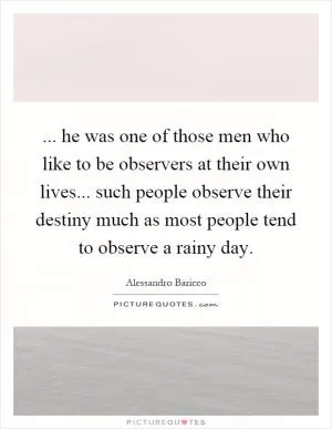 ... he was one of those men who like to be observers at their own lives... such people observe their destiny much as most people tend to observe a rainy day Picture Quote #1