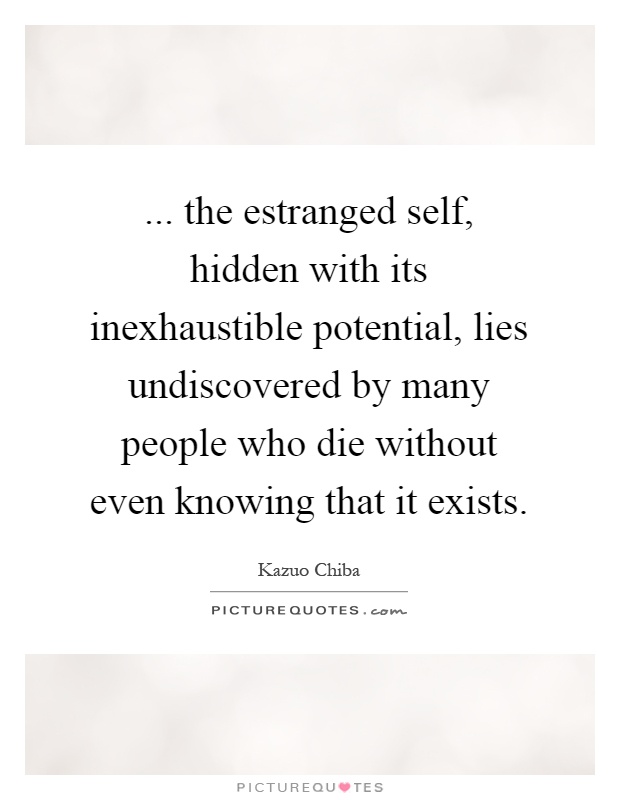 ... the estranged self, hidden with its inexhaustible potential, lies undiscovered by many people who die without even knowing that it exists Picture Quote #1