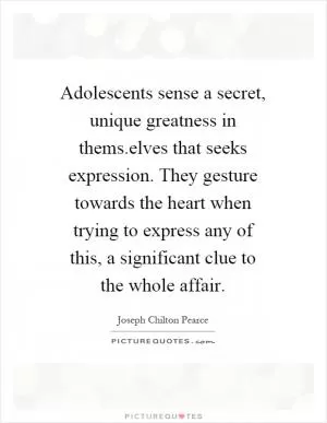 Adolescents sense a secret, unique greatness in thems.elves that seeks expression. They gesture towards the heart when trying to express any of this, a significant clue to the whole affair Picture Quote #1