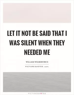 Let it not be said that I was silent when they needed me Picture Quote #1