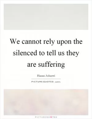 We cannot rely upon the silenced to tell us they are suffering Picture Quote #1