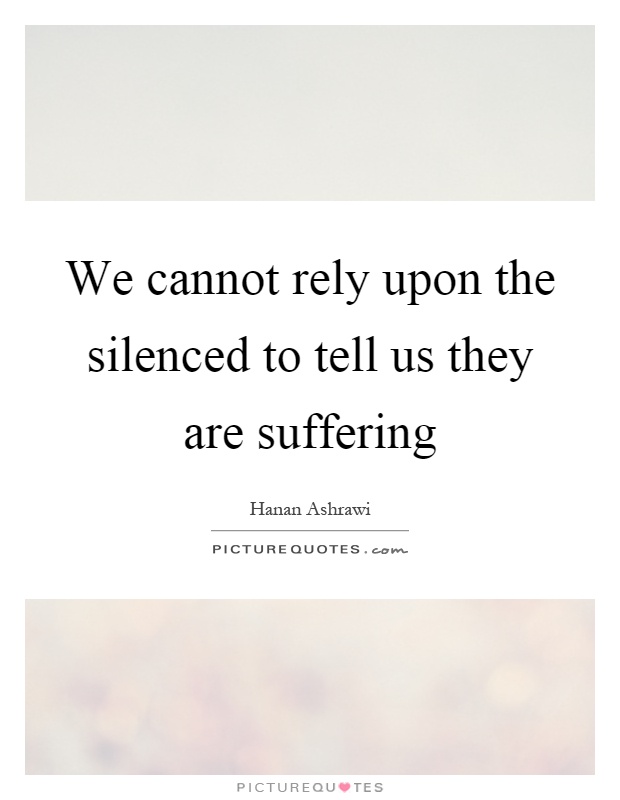 We cannot rely upon the silenced to tell us they are suffering Picture Quote #1